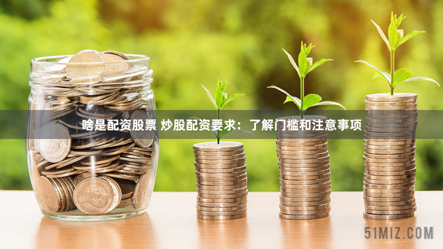 啥是配资股票 炒股配资要求：了解门槛和注意事项