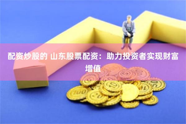 配资炒股的 山东股票配资：助力投资者实现财富增值
