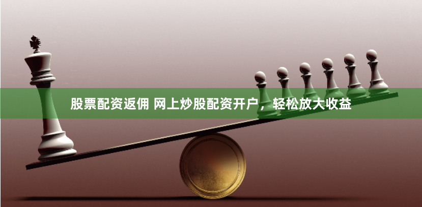 股票配资返佣 网上炒股配资开户，轻松放大收益