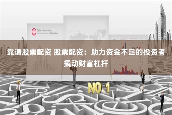 靠谱股票配资 股票配资：助力资金不足的投资者撬动财富杠杆