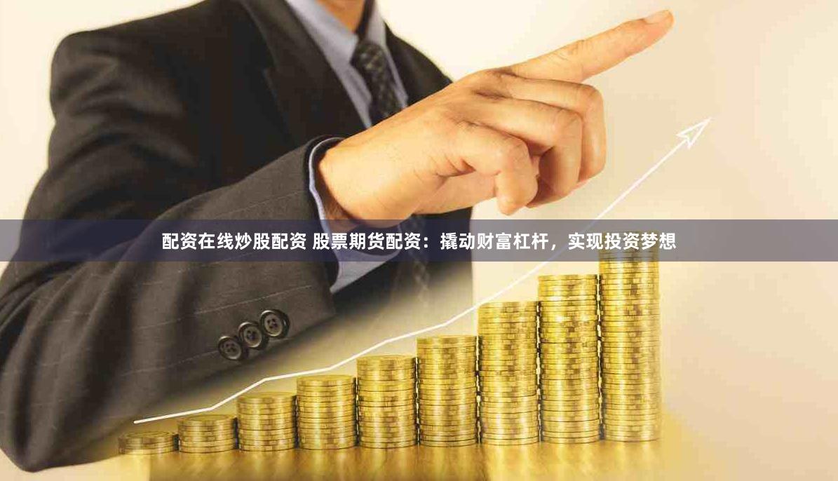 配资在线炒股配资 股票期货配资：撬动财富杠杆，实现投资梦想