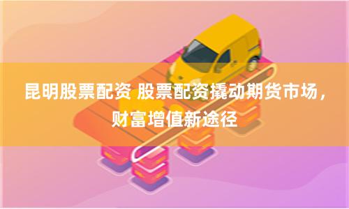昆明股票配资 股票配资撬动期货市场，财富增值新途径