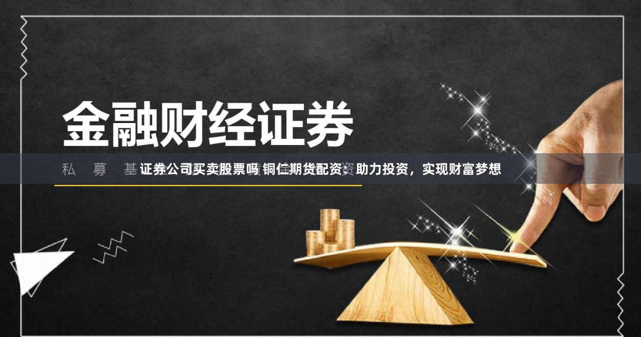 证券公司买卖股票吗 铜仁期货配资：助力投资，实现财富梦想