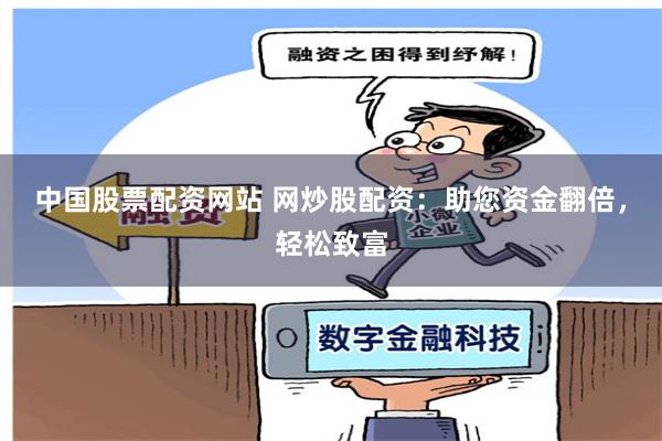 中国股票配资网站 网炒股配资：助您资金翻倍，轻松致富