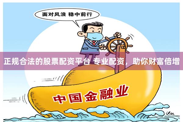 正规合法的股票配资平台 专业配资，助你财富倍增