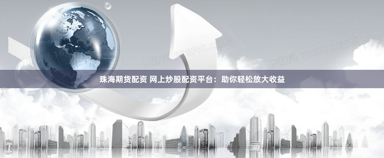 珠海期货配资 网上炒股配资平台：助你轻松放大收益