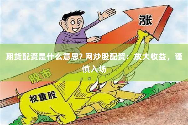 期货配资是什么意思? 网炒股配资：放大收益，谨慎入场