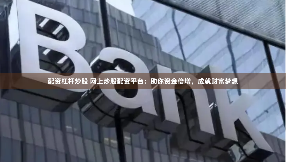 配资杠杆炒股 网上炒股配资平台：助你资金倍增，成就财富梦想