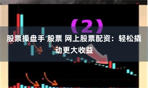股票操盘手 股票 网上股票配资：轻松撬动更大收益