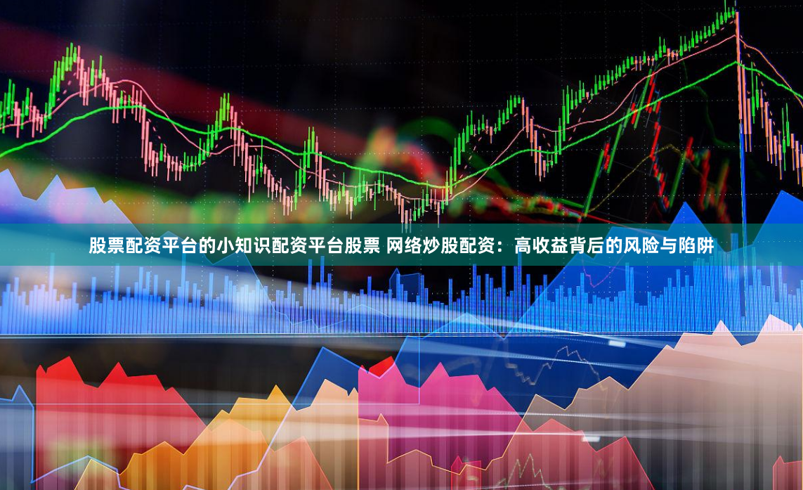 股票配资平台的小知识配资平台股票 网络炒股配资：高收益背后的风险与陷阱