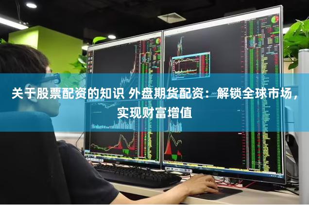 关于股票配资的知识 外盘期货配资：解锁全球市场，实现财富增值