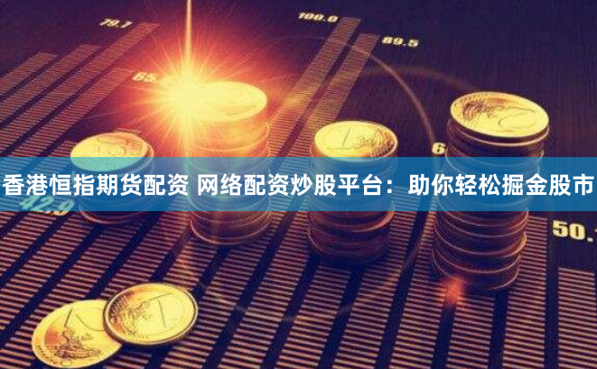 香港恒指期货配资 网络配资炒股平台：助你轻松掘金股市