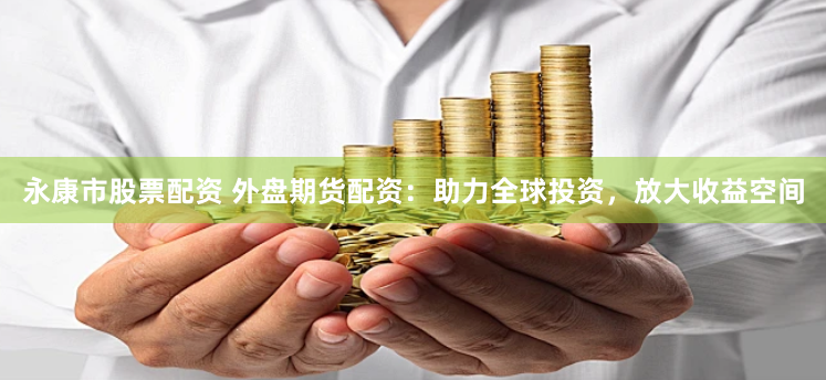 永康市股票配资 外盘期货配资：助力全球投资，放大收益空间
