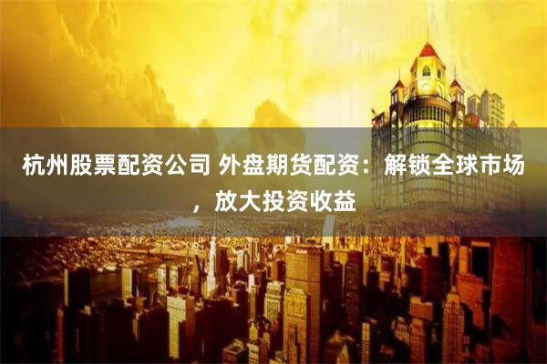 杭州股票配资公司 外盘期货配资：解锁全球市场，放大投资收益