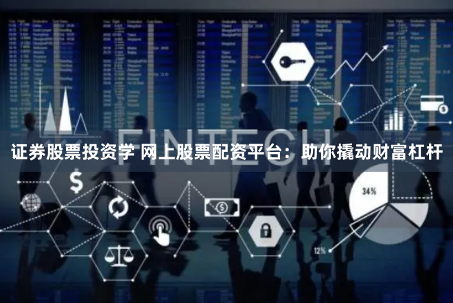 证券股票投资学 网上股票配资平台：助你撬动财富杠杆