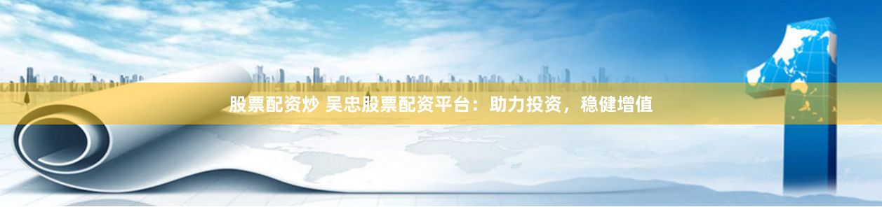 股票配资炒 吴忠股票配资平台：助力投资，稳健增值