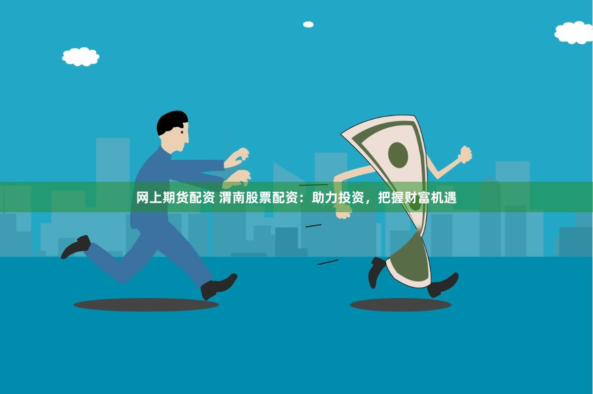 网上期货配资 渭南股票配资：助力投资，把握财富机遇