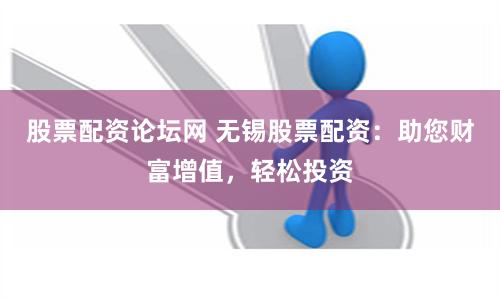 股票配资论坛网 无锡股票配资：助您财富增值，轻松投资