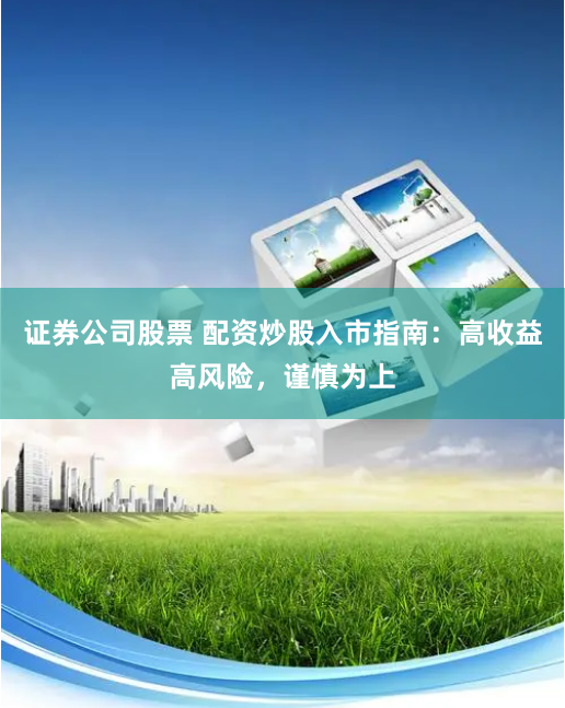 证券公司股票 配资炒股入市指南：高收益高风险，谨慎为上