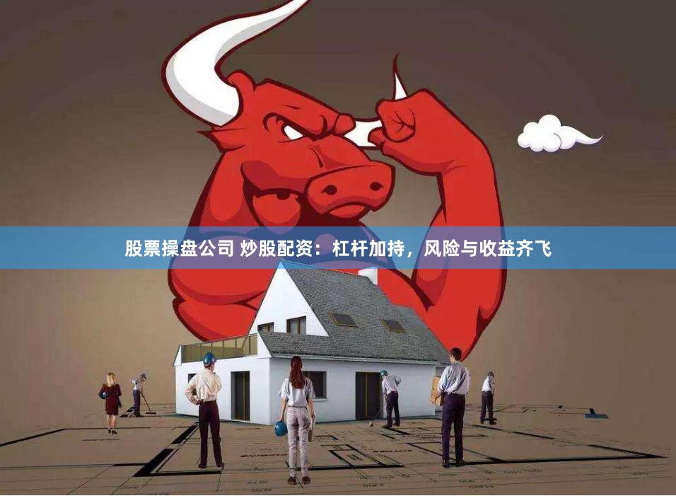 股票操盘公司 炒股配资：杠杆加持，风险与收益齐飞