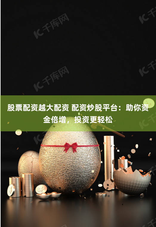 股票配资越大配资 配资炒股平台：助你资金倍增，投资更轻松