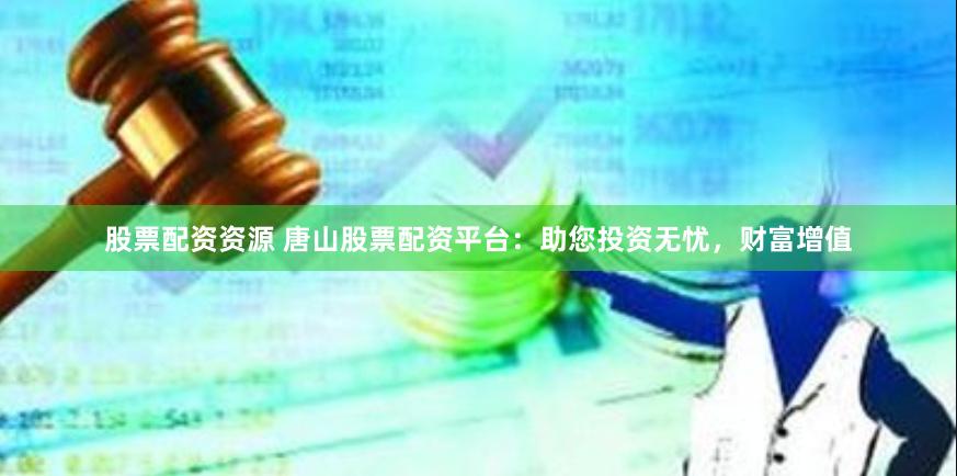 股票配资资源 唐山股票配资平台：助您投资无忧，财富增值
