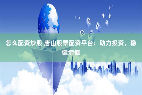 怎么配资炒股 唐山股票配资平台：助力投资，稳健增值