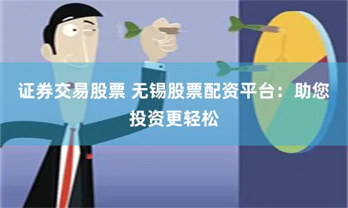 证券交易股票 无锡股票配资平台：助您投资更轻松