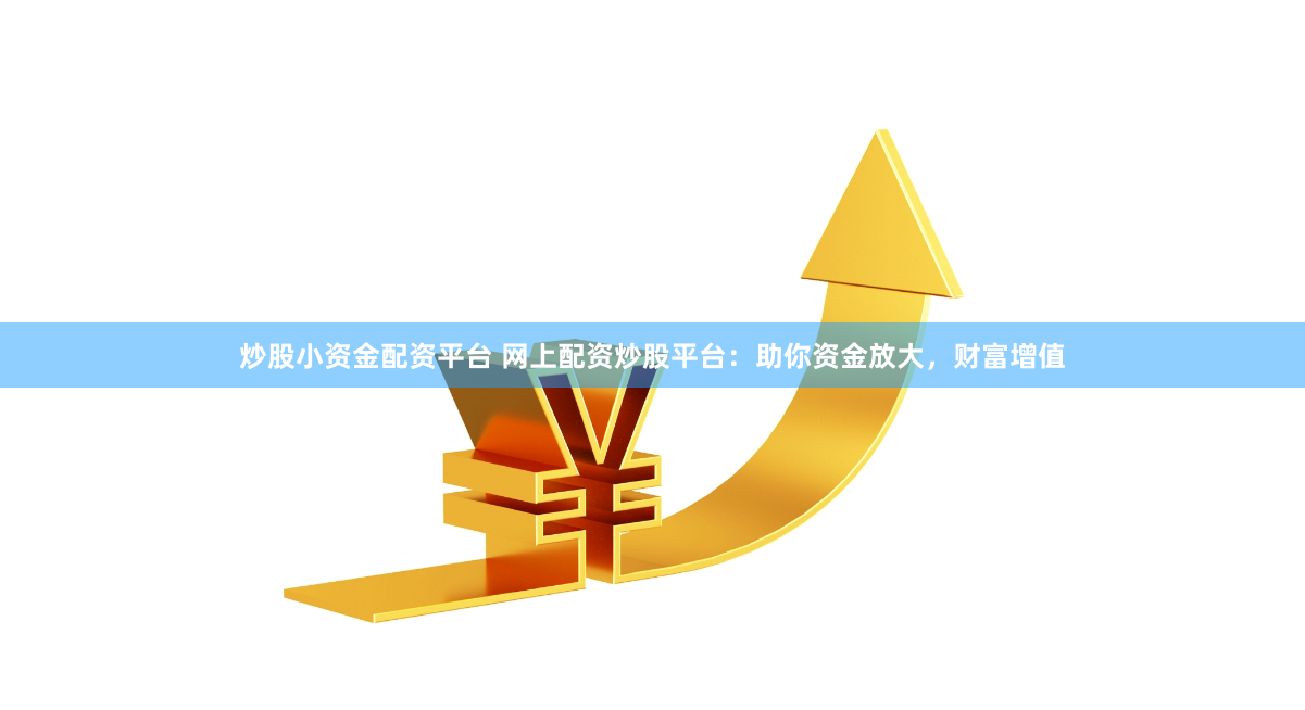 炒股小资金配资平台 网上配资炒股平台：助你资金放大，财富增值