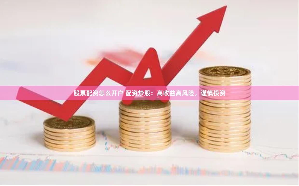 股票配资怎么开户 配资炒股：高收益高风险，谨慎投资