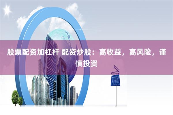 股票配资加杠杆 配资炒股：高收益，高风险，谨慎投资