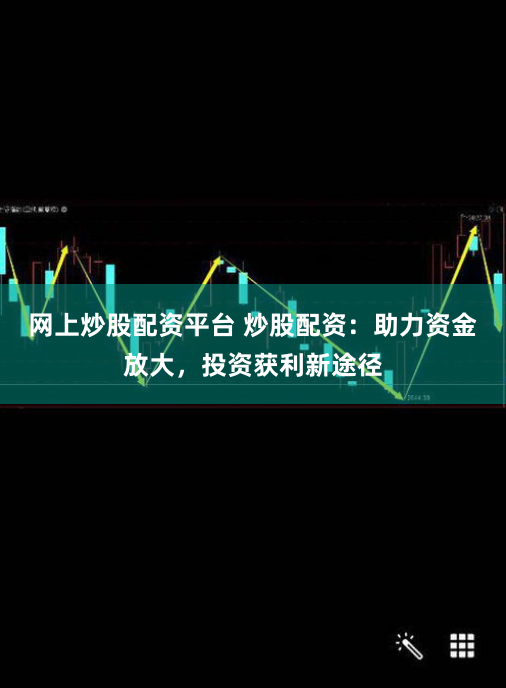 网上炒股配资平台 炒股配资：助力资金放大，投资获利新途径