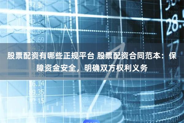 股票配资有哪些正规平台 股票配资合同范本：保障资金安全，明确双方权利义务