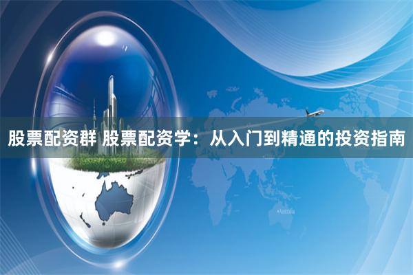 股票配资群 股票配资学：从入门到精通的投资指南
