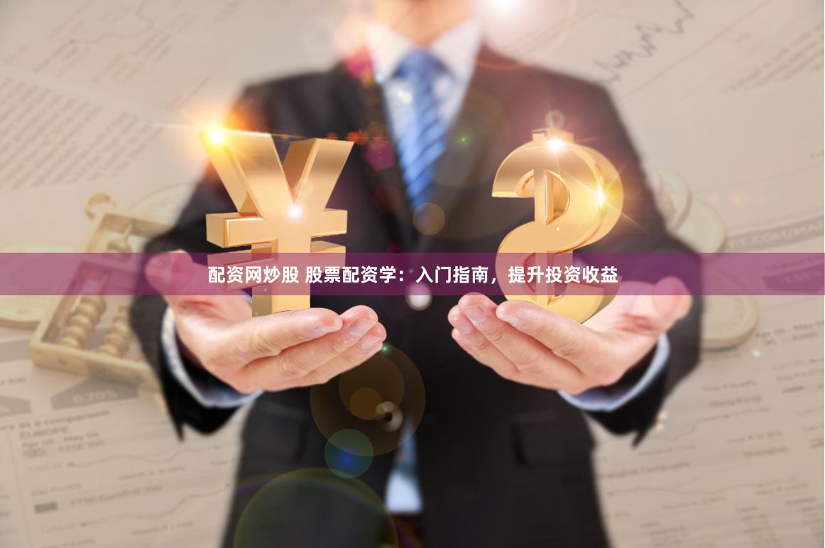 配资网炒股 股票配资学：入门指南，提升投资收益