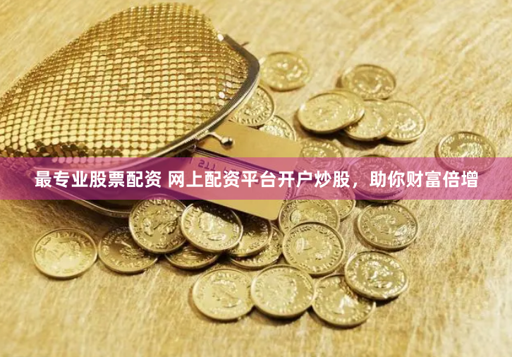 最专业股票配资 网上配资平台开户炒股，助你财富倍增