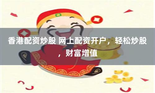香港配资炒股 网上配资开户，轻松炒股，财富增值