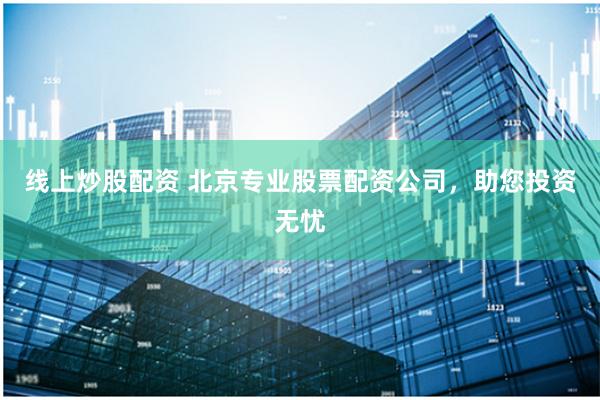 线上炒股配资 北京专业股票配资公司，助您投资无忧