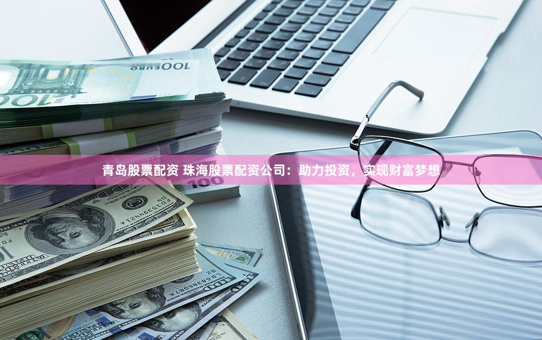 青岛股票配资 珠海股票配资公司：助力投资，实现财富梦想