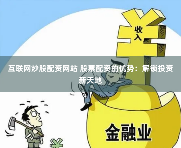 互联网炒股配资网站 股票配资的优势：解锁投资新天地