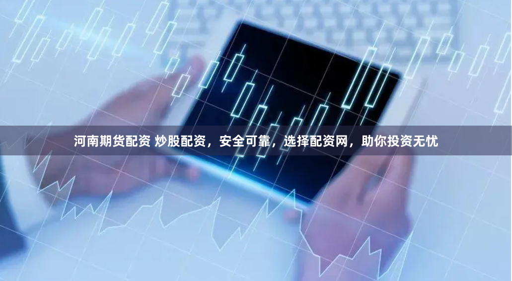 河南期货配资 炒股配资，安全可靠，选择配资网，助你投资无忧