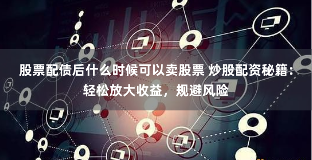 股票配债后什么时候可以卖股票 炒股配资秘籍:轻松放大收益,规避风险
