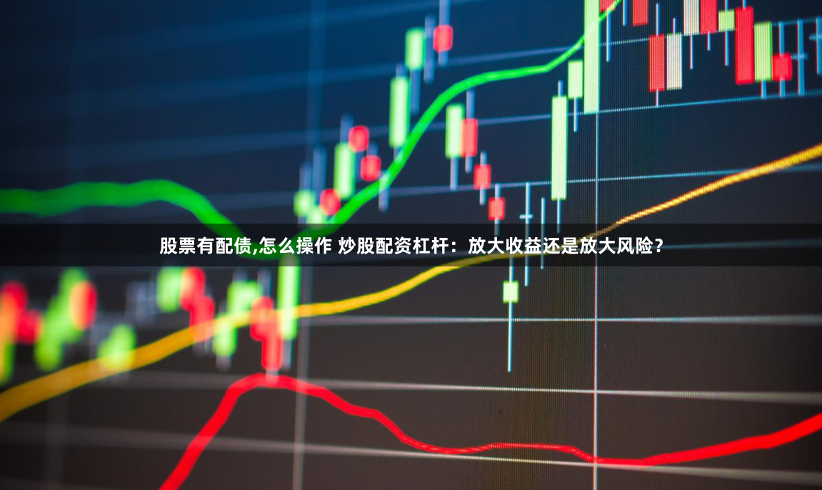 股票有配债,怎么操作 炒股配资杠杆：放大收益还是放大风险？