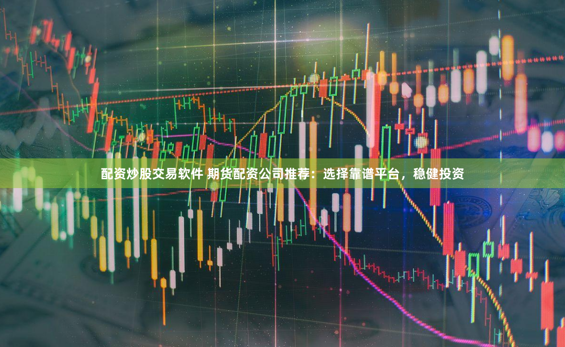 配资炒股交易软件 期货配资公司推荐：选择靠谱平台，稳健投资