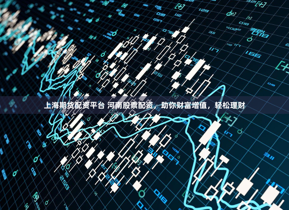 上海期货配资平台 河南股票配资，助你财富增值，轻松理财