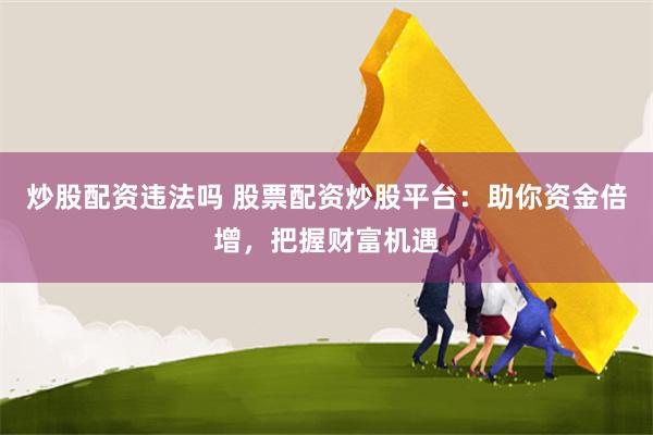 炒股配资违法吗 股票配资炒股平台：助你资金倍增，把握财富机遇