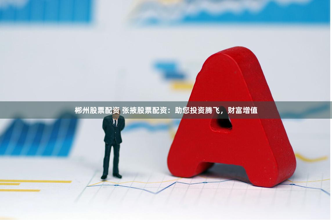 郴州股票配资 张掖股票配资：助您投资腾飞，财富增值
