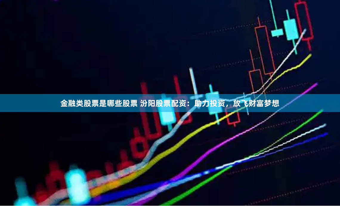 金融类股票是哪些股票 汾阳股票配资：助力投资，放飞财富梦想