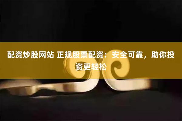 配资炒股网站 正规股票配资：安全可靠，助你投资更轻松