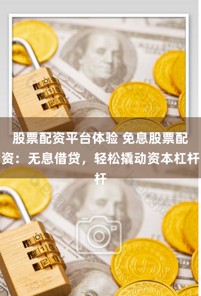 股票配资平台体验 免息股票配资：无息借贷，轻松撬动资本杠杆